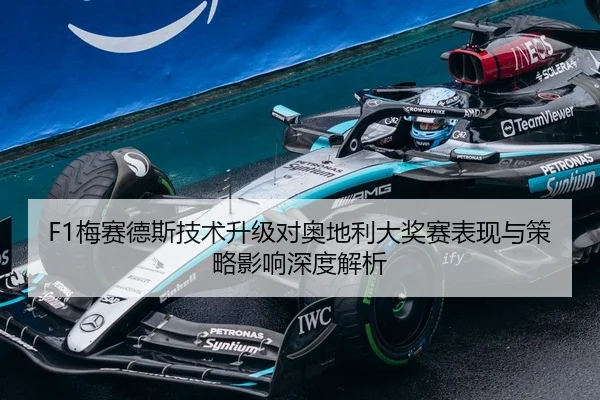 F1梅赛德斯技术升级对奥地利大奖赛表现与策略影响深度解析