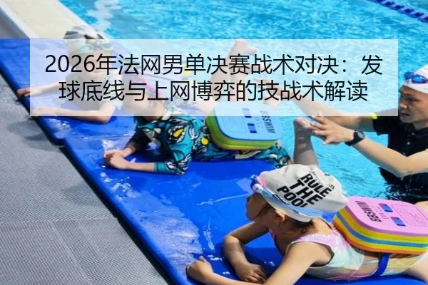 2026年法网男单决赛战术对决：发球底线与上网博弈的技战术解读