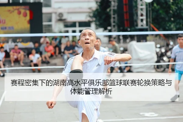 赛程密集下的湖南高水平俱乐部篮球联赛轮换策略与体能管理解析